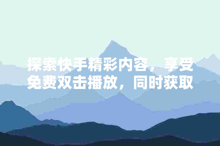 探索快手精彩内容，享受免费双击播放，同时获取dy粉丝增长的优惠途径。