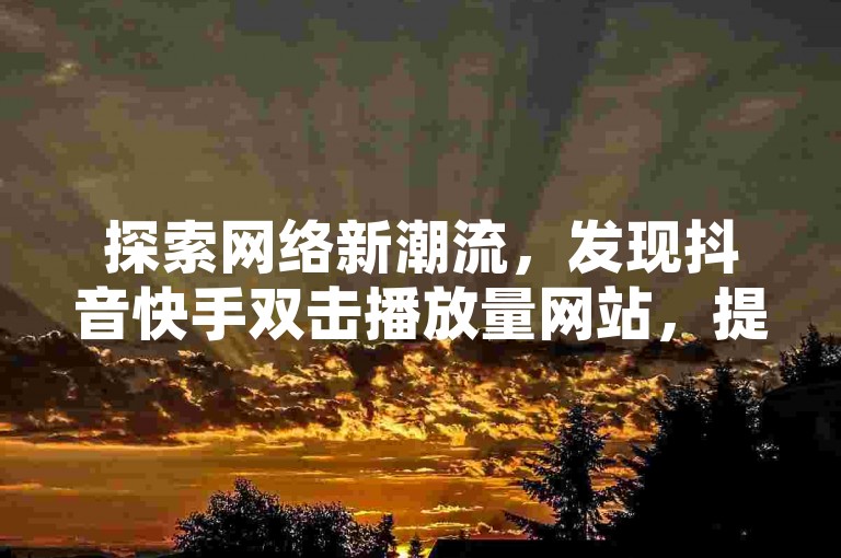 探索网络新潮流，发现抖音快手双击播放量网站，提供ks24小时业务自助下单，全网最低价等你来体验！