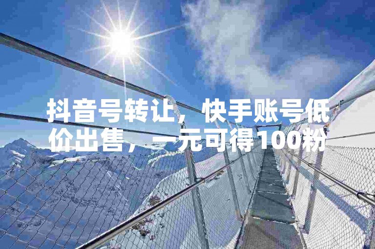 抖音号转让，快手账号低价出售，一元可得100粉丝。