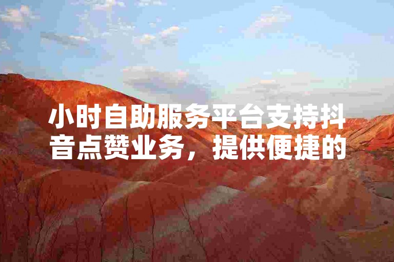 小时自助服务平台支持抖音点赞业务，提供便捷的下单软件。