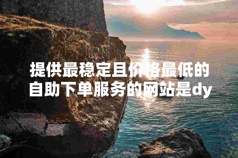 提供最稳定且价格最低的自助下单服务的网站是dy浏览自助下单平台。