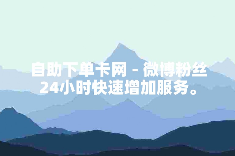 自助下单卡网 - 微博粉丝24小时快速增加服务。