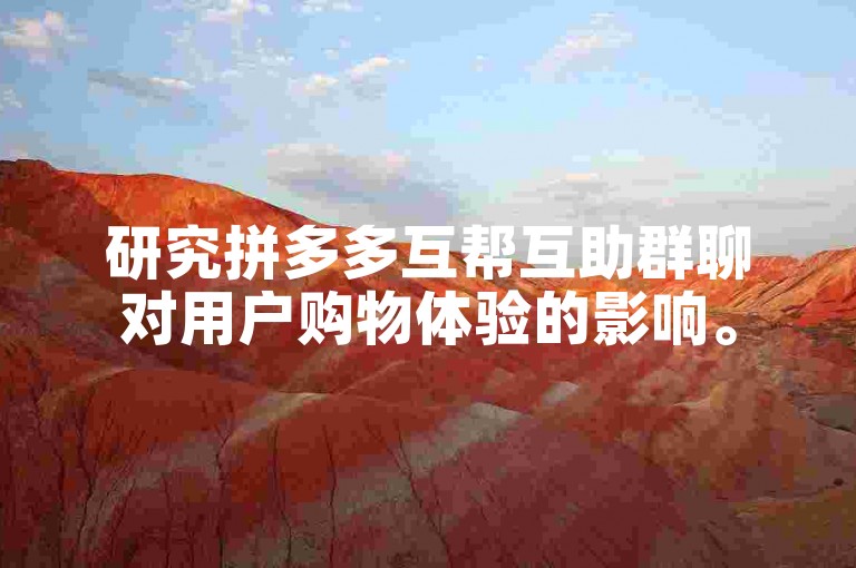 研究拼多多互帮互助群聊对用户购物体验的影响。