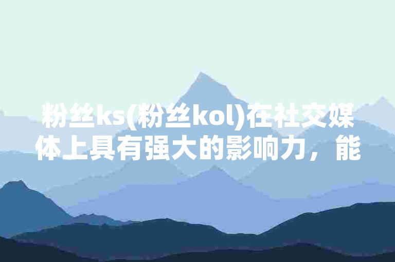 粉丝ks(粉丝kol)在社交媒体上具有强大的影响力，能够引领潮流并塑造品牌形象。