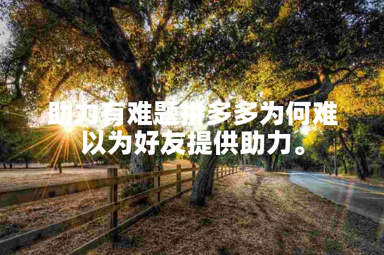 助力有难题拼多多为何难以为好友提供助力。