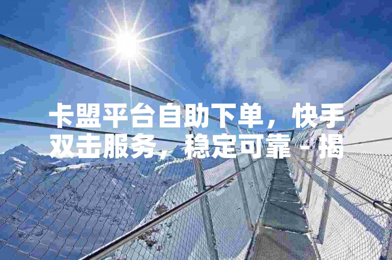 卡盟平台自助下单，快手双击服务，稳定可靠 - 揭秘独家最低价格入口。
