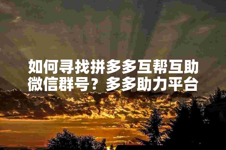 如何寻找拼多多互帮互助微信群号？多多助力平台为你提供解答。