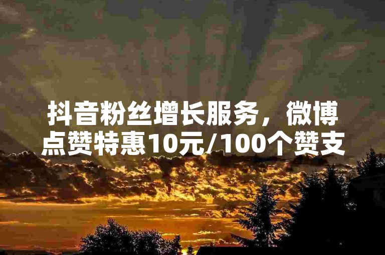 抖音粉丝增长服务，微博点赞特惠10元/100个赞支付宝结算 - 抖音关注秒到账 自助平台 全天候服务 - D音互动助手最新版本