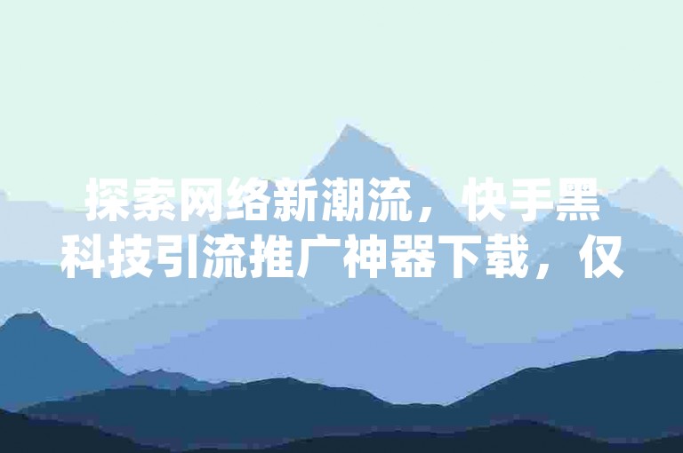探索网络新潮流，快手黑科技引流推广神器下载，仅需1元即可在小红书秒刷1000粉，同时提供qq充赞服务及24小时最低价的抖音业务下单。