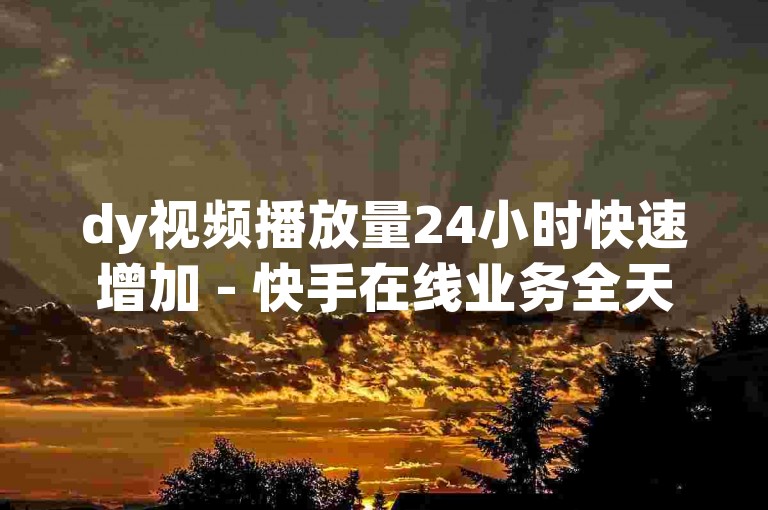 dy视频播放量24小时快速增加 - 快手在线业务全天候服务