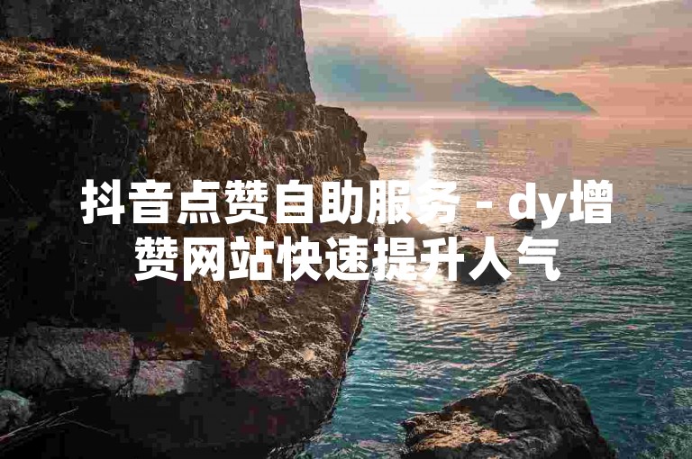 抖音点赞自助服务 - dy增赞网站快速提升人气