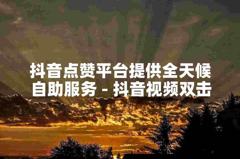 抖音点赞平台提供全天候自助服务 - 抖音视频双击自动下单网站。