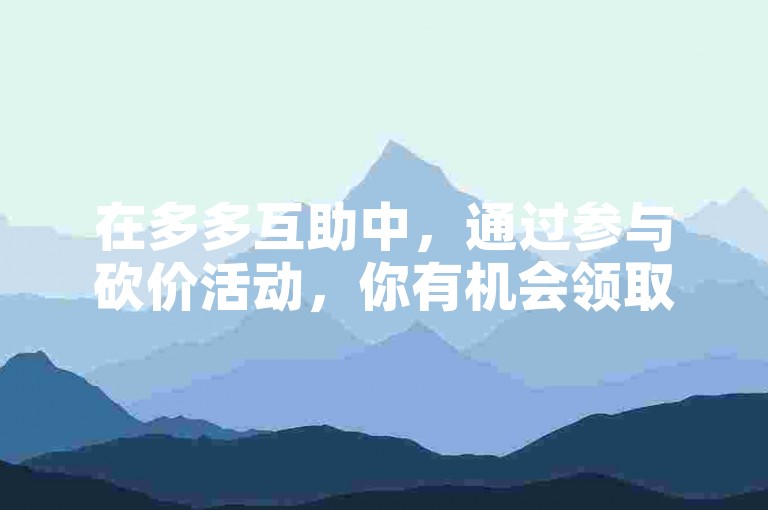 在多多互助中，通过参与砍价活动，你有机会领取10元现金奖励。