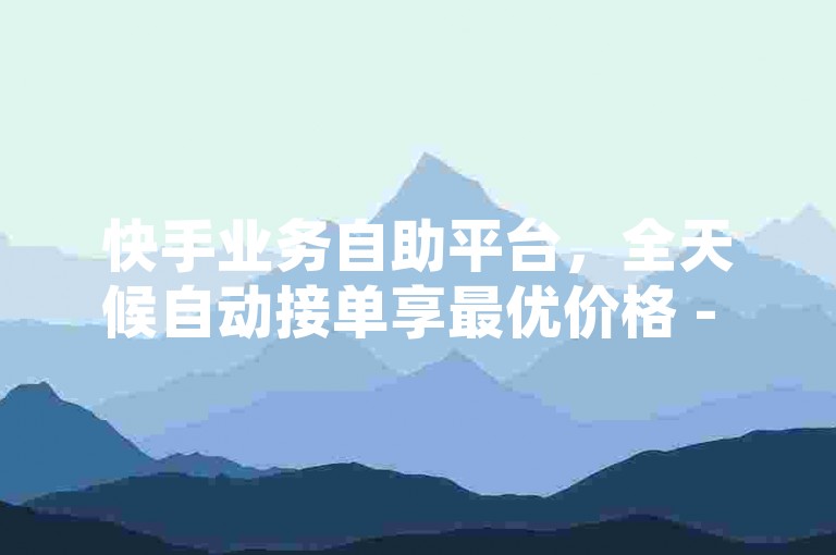 快手业务自助平台，全天候自动接单享最优价格 - KS免费服务 - 快手点赞系统ks下单稳定2024官方紧急澄清！