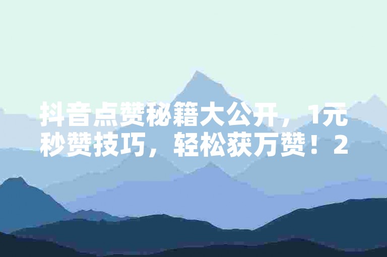 抖音点赞秘籍大公开，1元秒赞技巧，轻松获万赞！2025年必备技能。