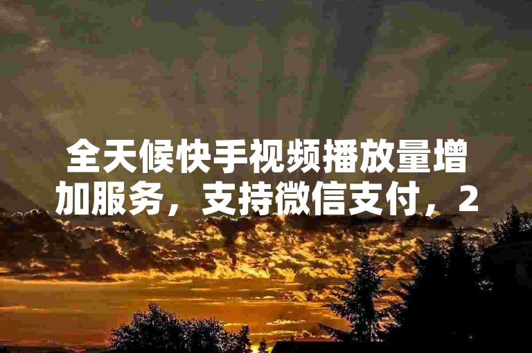 全天候快手视频播放量增加服务，支持微信支付，24小时不间断提供双击和播放量快速提升。