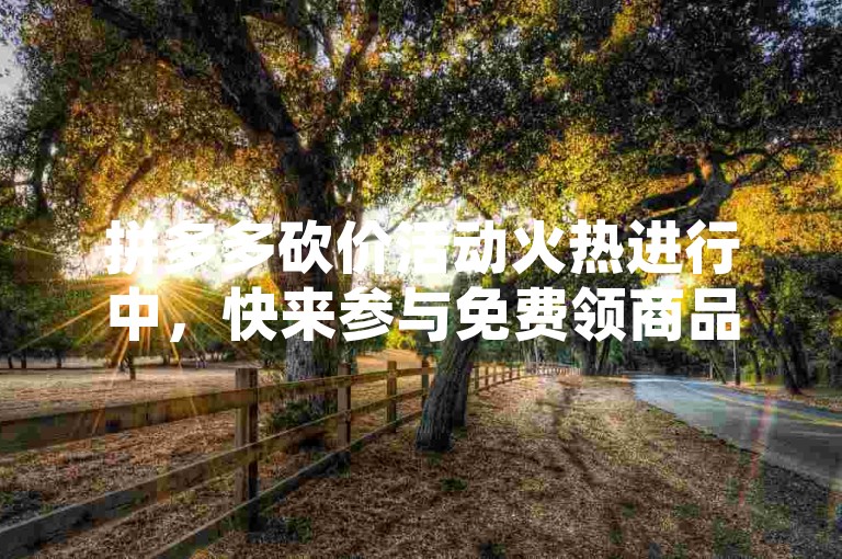 拼多多砍价活动火热进行中，快来参与免费领商品，还有多多砍价网站助力在线平台！