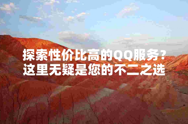 探索性价比高的QQ服务？这里无疑是您的不二之选！