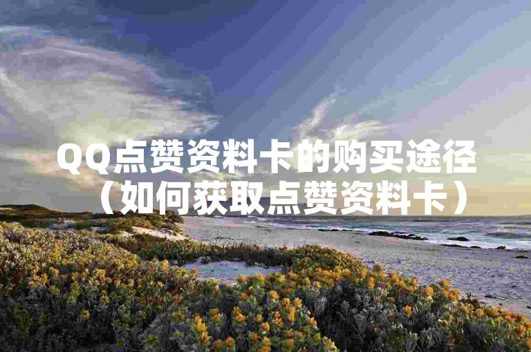 QQ点赞资料卡的购买途径（如何获取点赞资料卡）