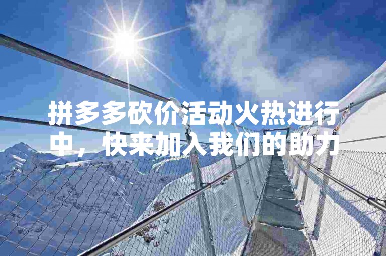 拼多多砍价活动火热进行中，快来加入我们的助力群，一起享受超值优惠吧！