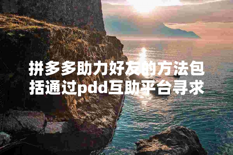 拼多多助力好友的方法包括通过pdd互助平台寻求帮助。