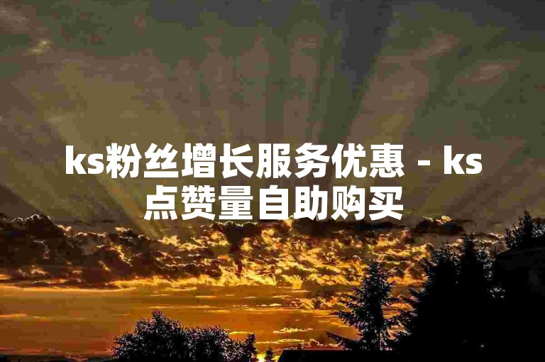 ks粉丝增长服务优惠 - ks点赞量自助购买