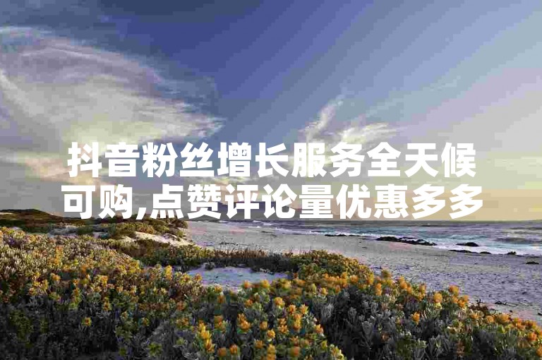 抖音粉丝增长服务全天候可购,点赞评论量优惠多多。