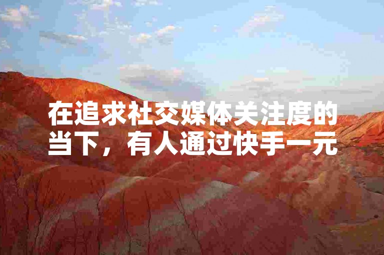 在追求社交媒体关注度的当下，有人通过快手一元换取100个赞来增加曝光度，而抖音上则可以以0.5元的价格购买到100个站点的支持；对于那些想要提高自己内容互动性的人来说，了解如何激发他人点赞和评论成为了一门学问；面对粉丝数量不足的问题，许多人正寻找着有效的解决方案。