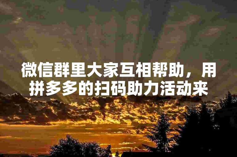 微信群里大家互相帮助，用拼多多的扫码助力活动来增进友谊。