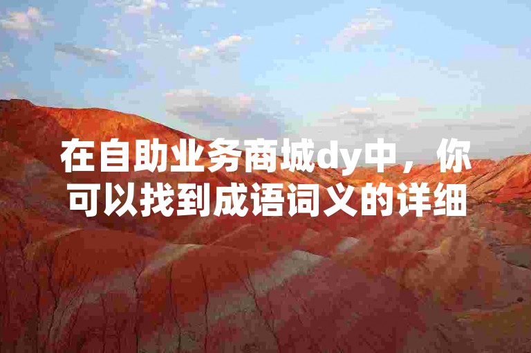 在自助业务商城dy中，你可以找到成语词义的详细解析，这是GM版169.324.178的特色功能之一。