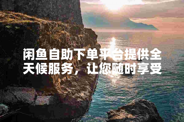 闲鱼自助下单平台提供全天候服务，让您随时享受便捷购物体验。