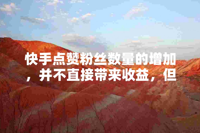 快手点赞粉丝数量的增加，并不直接带来收益，但能提升内容传播力。