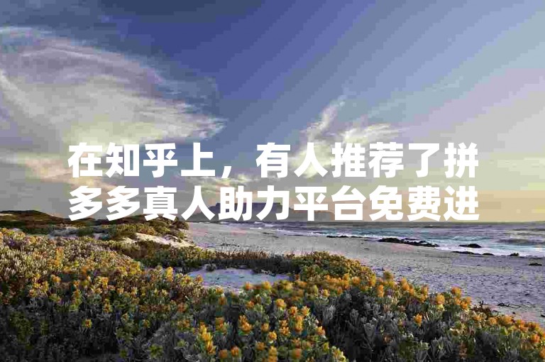 在知乎上，有人推荐了拼多多真人助力平台免费进行砍价活动。