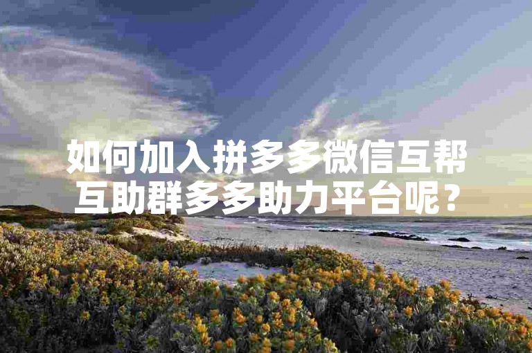 如何加入拼多多微信互帮互助群多多助力平台呢？