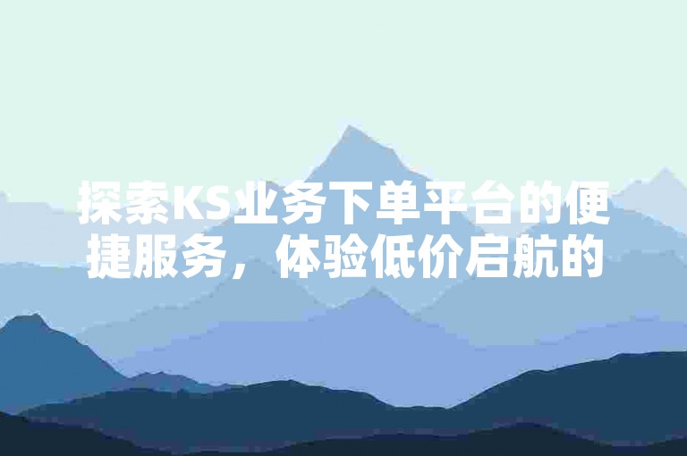 探索KS业务下单平台的便捷服务，体验低价启航的全新购物旅程。