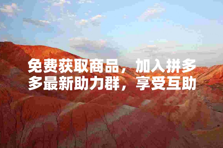 免费获取商品，加入拼多多最新助力群，享受互助网站带来的便利。