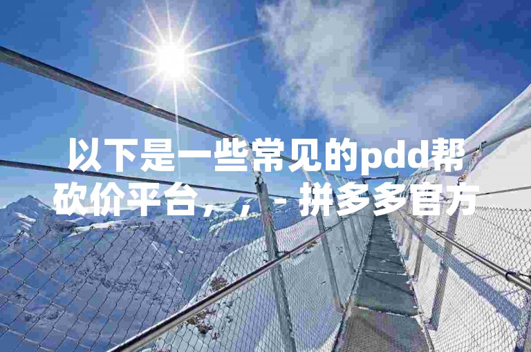 以下是一些常见的pdd帮砍价平台，，- 拼多多官方，拼多多APP本身就是砍价的主要平台，用户可以直接在APP内发起或参与砍价活动。，- 互助群，许多用户会组建专门的拼多多砍价互助群，在群里大家互相帮助砍价。，- 社交软件，如微信、QQ等，用户通过在朋友圈、微信群、QQ群等发布砍价链接，邀请好友帮忙砍价。，- 砍价网站，有一些专门的砍价网站，用户可以在这些网站上发布或参与砍价任务。，- 砍价小程序，部分小程序也提供拼多多砍价服务。
