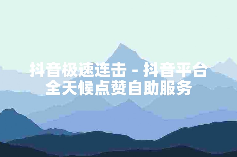 抖音极速连击 - 抖音平台全天候点赞自助服务