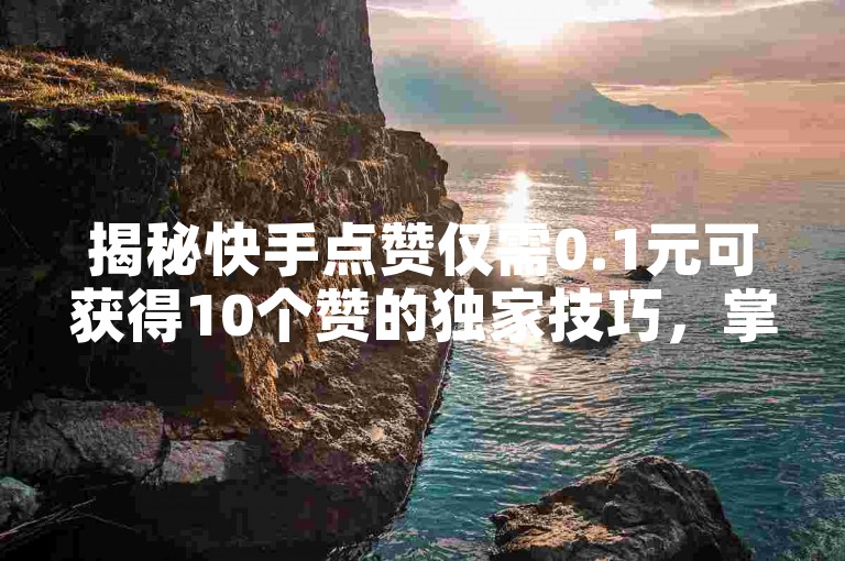 揭秘快手点赞仅需0.1元可获得10个赞的独家技巧，掌握此法，2025年你将成为点赞高手！