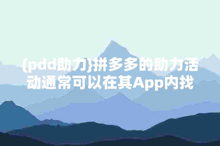 {pdd助力}拼多多的助力活动通常可以在其App内找到。