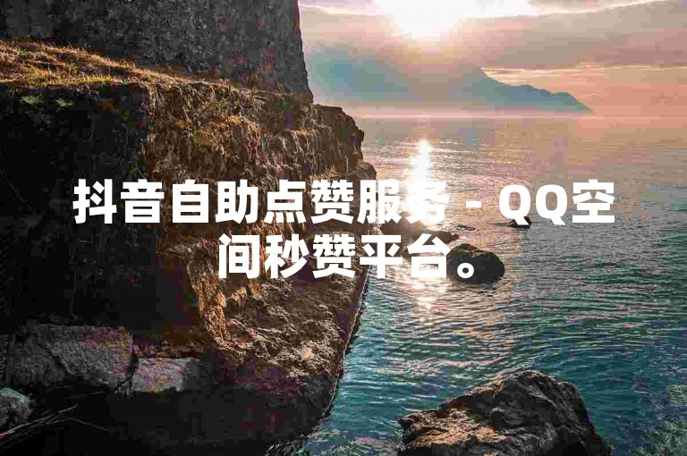 抖音自助点赞服务 - QQ空间秒赞平台。