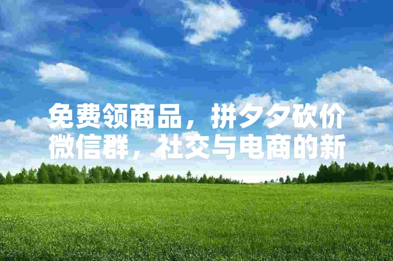 免费领商品，拼夕夕砍价微信群，社交与电商的新结合。