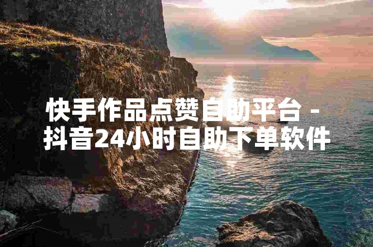 快手作品点赞自助平台 - 抖音24小时自助下单软件