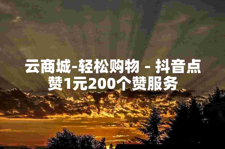 云商城-轻松购物 - 抖音点赞1元200个赞服务