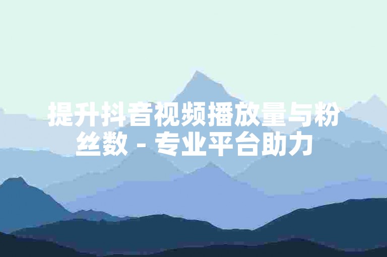 提升抖音视频播放量与粉丝数 - 专业平台助力