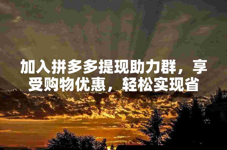 加入拼多多提现助力群，享受购物优惠，轻松实现省钱梦想。
