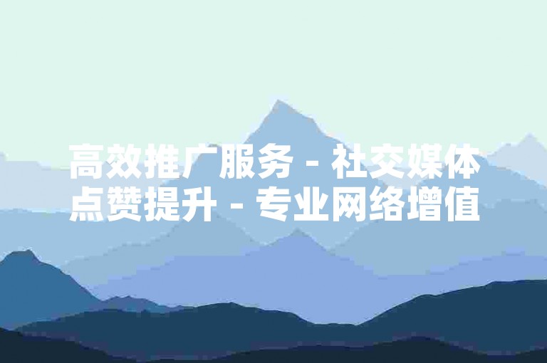高效推广服务 - 社交媒体点赞提升 - 专业网络增值服务平台