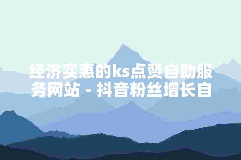 经济实惠的ks点赞自助服务网站 - 抖音粉丝增长自助平台