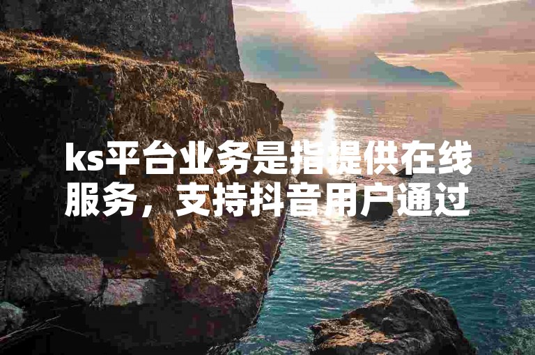 ks平台业务是指提供在线服务，支持抖音用户通过下单方式在24小时内实现粉丝增长。