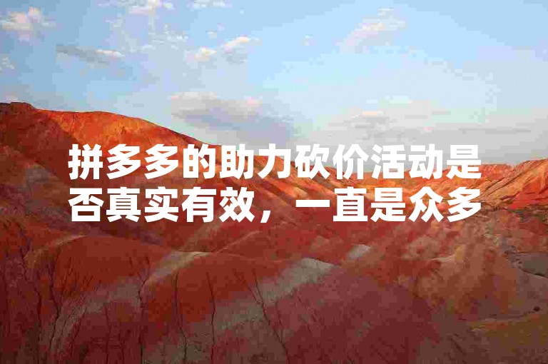 拼多多的助力砍价活动是否真实有效，一直是众多用户心中的疑问。
